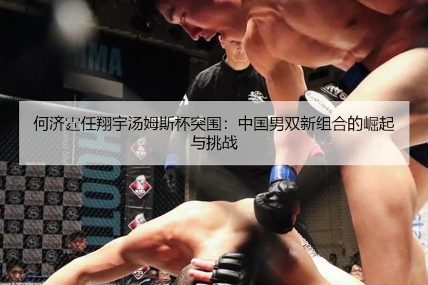 何济霆任翔宇汤姆斯杯突围：中国男双新组合的崛起与挑战