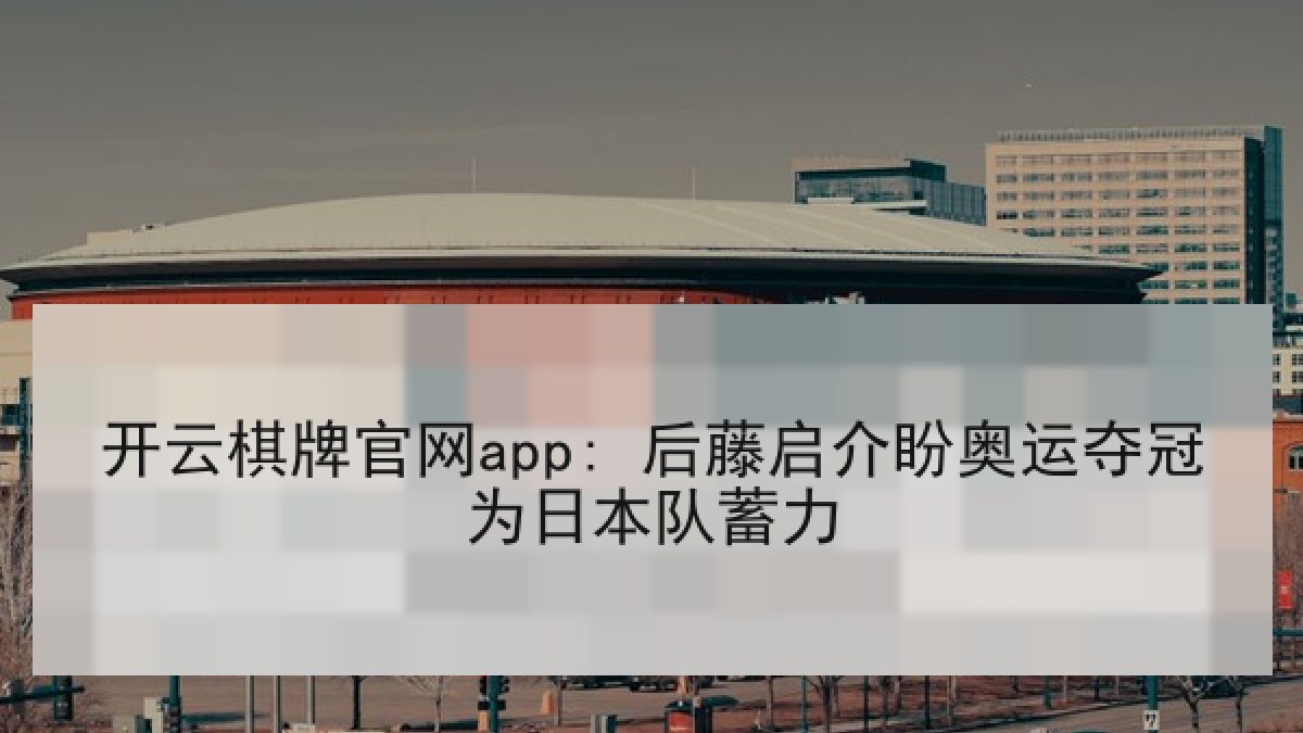 开云棋牌官网app: 后藤启介盼奥运夺冠为日本队蓄力