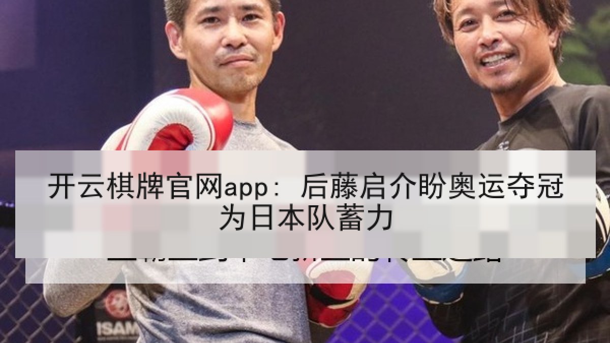 开云棋牌官网app: 后藤启介盼奥运夺冠为日本队蓄力