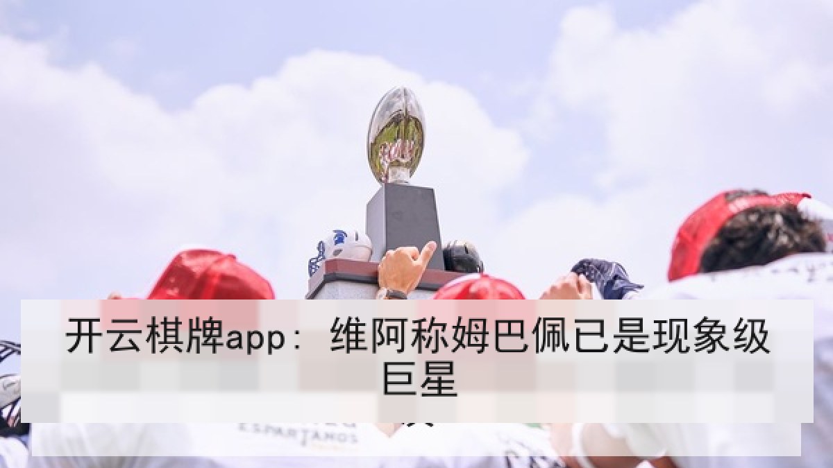 开云棋牌app: 维阿称姆巴佩已是现象级巨星