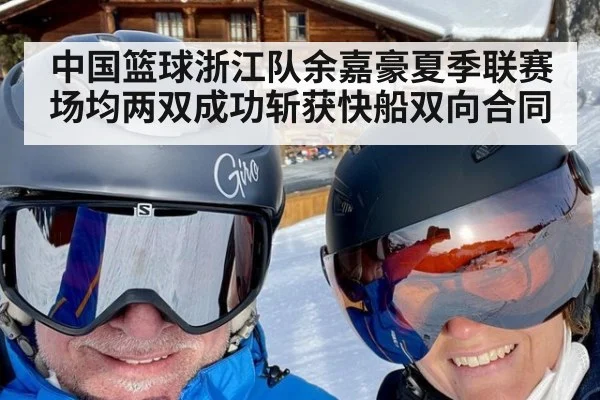 中国篮球浙江队余嘉豪夏季联赛场均两双成功斩获快船双向合同