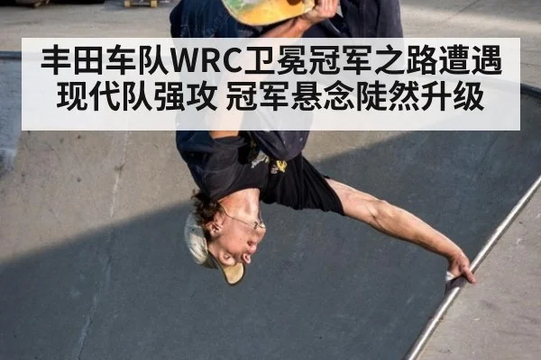 丰田车队WRC卫冕冠军之路遭遇现代队强攻 冠军悬念陡然升级