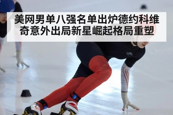 美网男单八强名单出炉德约科维奇意外出局新星崛起格局重塑