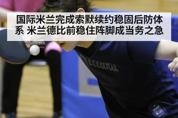国际米兰完成索默续约稳固后防体系 米兰德比前稳住阵脚成当务之急