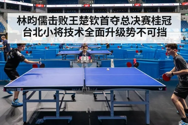 林昀儒击败王楚钦首夺总决赛桂冠 台北小将技术全面升级势不可挡