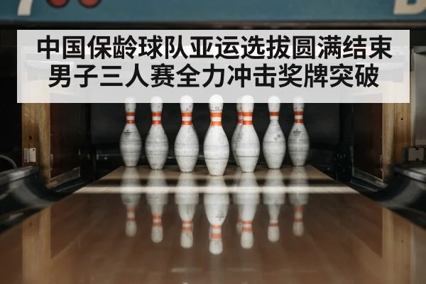 中国保龄球队亚运选拔圆满结束 男子三人赛全力冲击奖牌突破