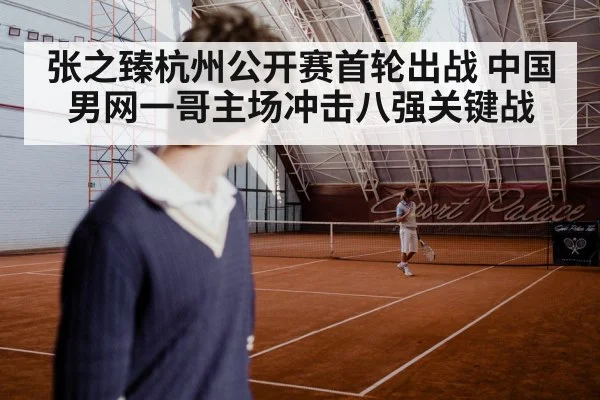 张之臻杭州公开赛首轮出战 中国男网一哥主场冲击八强关键战