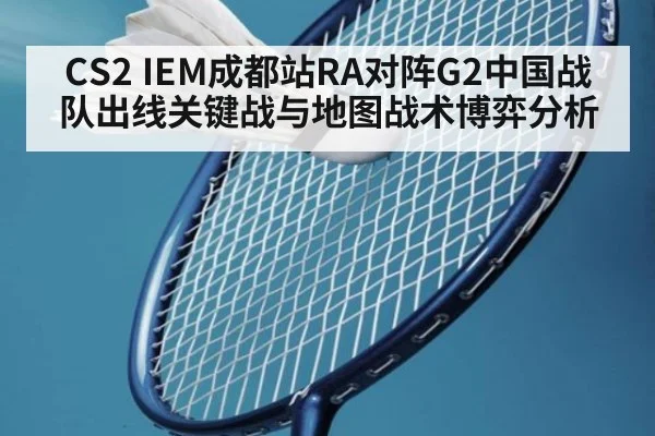 CS2 IEM成都站RA对阵G2中国战队出线关键战与地图战术博弈分析